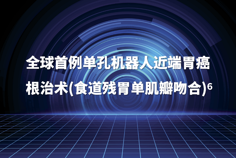 全球首例单孔机器人近端胃癌根治术(食道残胃单肌瓣吻合